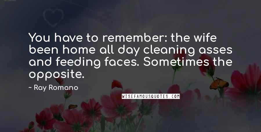 Ray Romano Quotes: You have to remember: the wife been home all day cleaning asses and feeding faces. Sometimes the opposite.