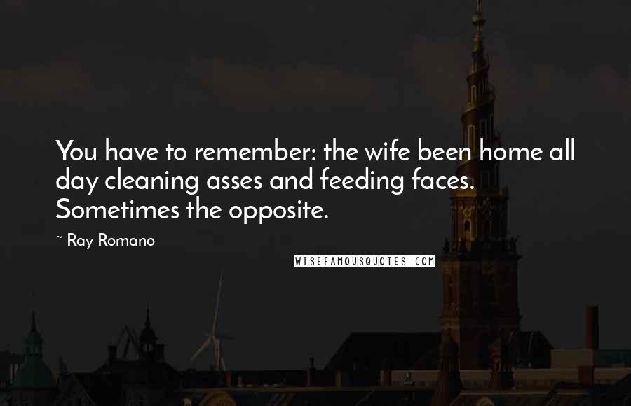 Ray Romano Quotes: You have to remember: the wife been home all day cleaning asses and feeding faces. Sometimes the opposite.