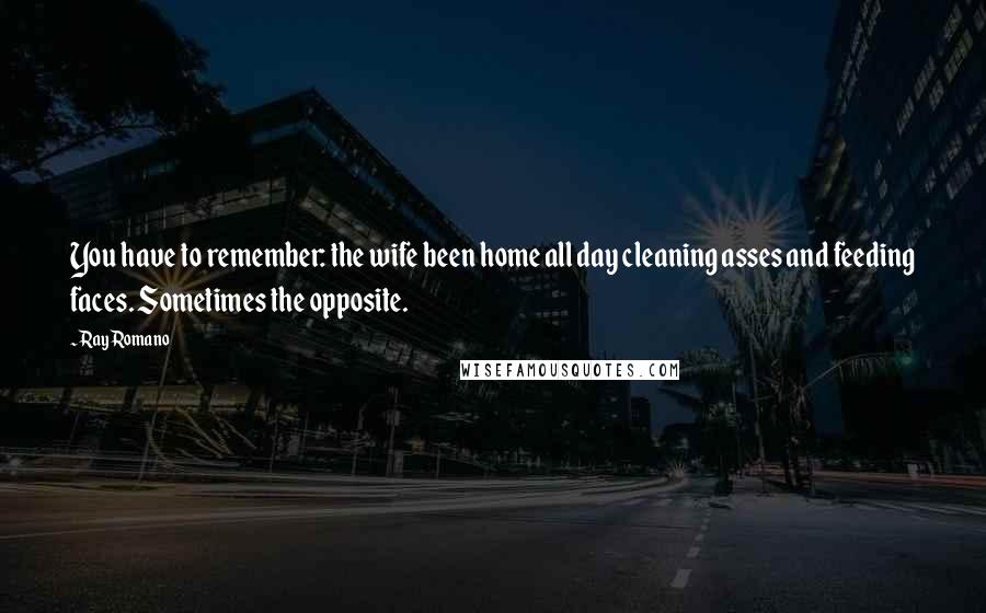 Ray Romano Quotes: You have to remember: the wife been home all day cleaning asses and feeding faces. Sometimes the opposite.