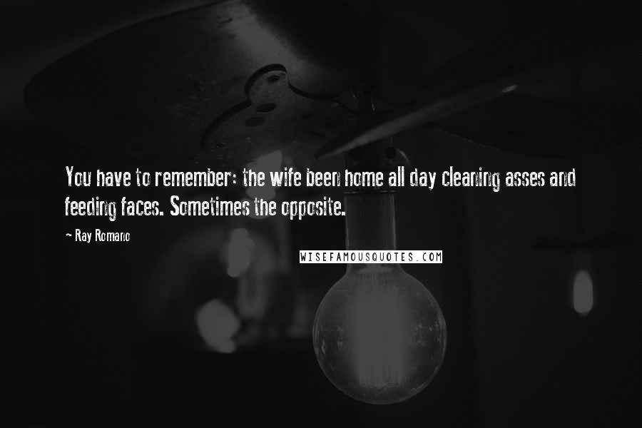 Ray Romano Quotes: You have to remember: the wife been home all day cleaning asses and feeding faces. Sometimes the opposite.