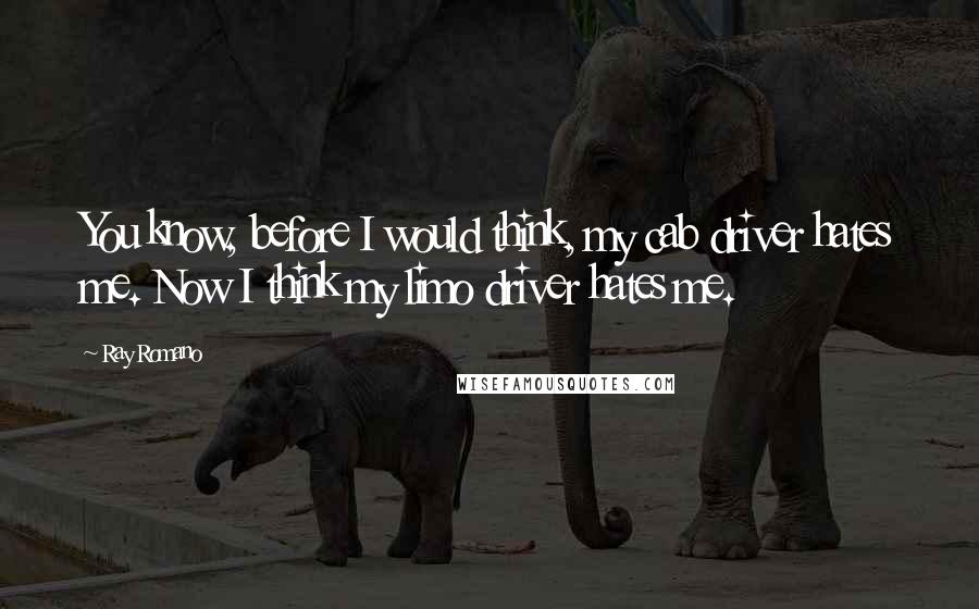 Ray Romano Quotes: You know, before I would think, my cab driver hates me. Now I think my limo driver hates me.