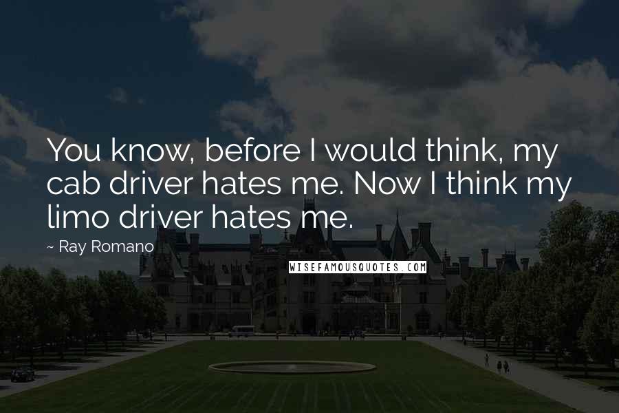 Ray Romano Quotes: You know, before I would think, my cab driver hates me. Now I think my limo driver hates me.