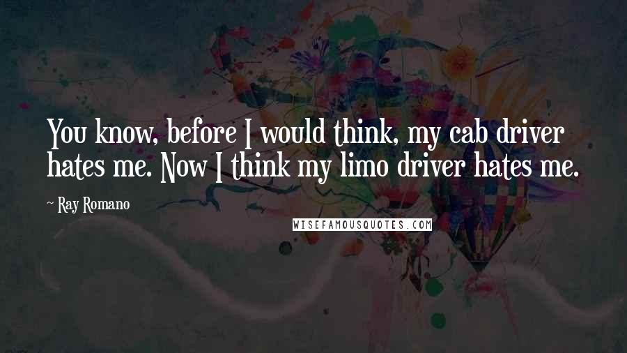 Ray Romano Quotes: You know, before I would think, my cab driver hates me. Now I think my limo driver hates me.