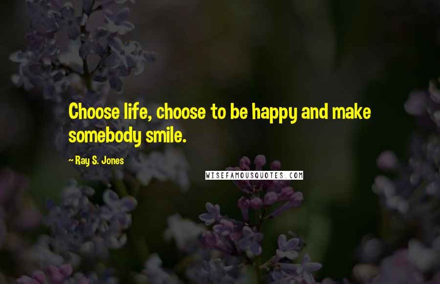 Ray S. Jones Quotes: Choose life, choose to be happy and make somebody smile.