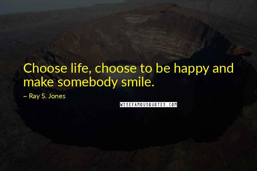 Ray S. Jones Quotes: Choose life, choose to be happy and make somebody smile.