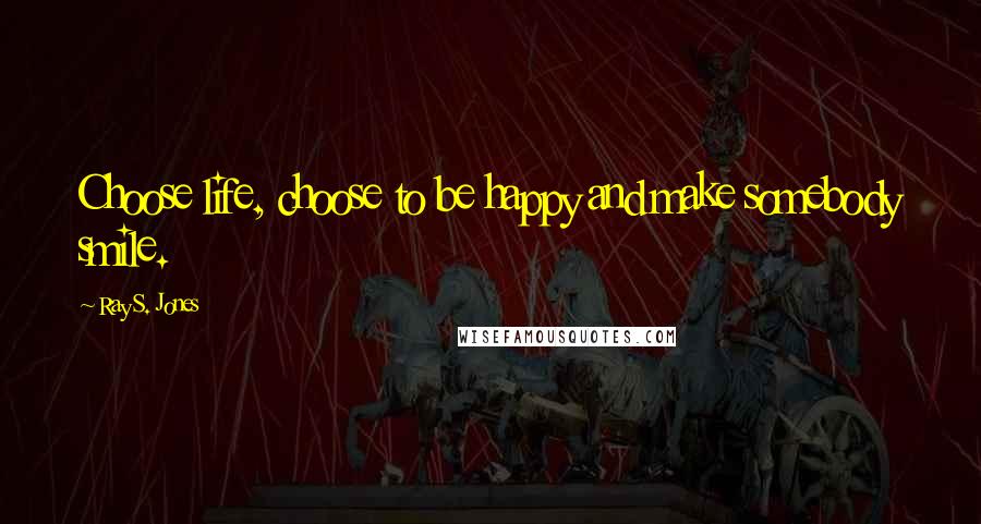 Ray S. Jones Quotes: Choose life, choose to be happy and make somebody smile.