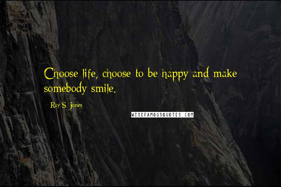 Ray S. Jones Quotes: Choose life, choose to be happy and make somebody smile.