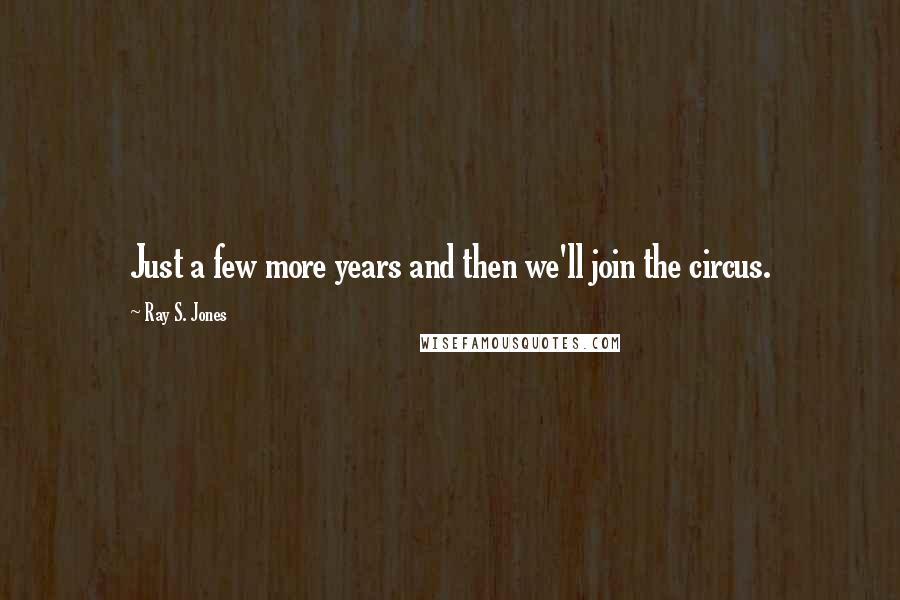Ray S. Jones Quotes: Just a few more years and then we'll join the circus.