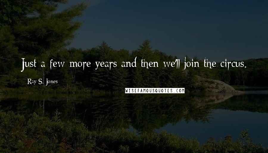 Ray S. Jones Quotes: Just a few more years and then we'll join the circus.