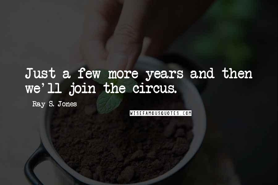 Ray S. Jones Quotes: Just a few more years and then we'll join the circus.