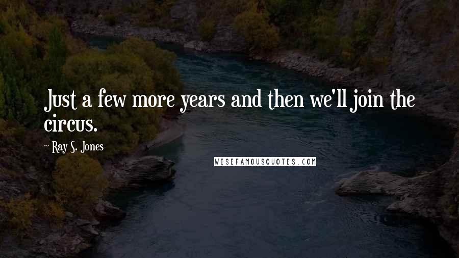 Ray S. Jones Quotes: Just a few more years and then we'll join the circus.