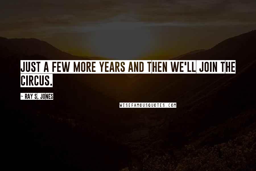 Ray S. Jones Quotes: Just a few more years and then we'll join the circus.