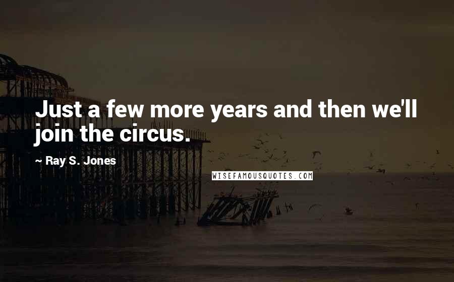 Ray S. Jones Quotes: Just a few more years and then we'll join the circus.