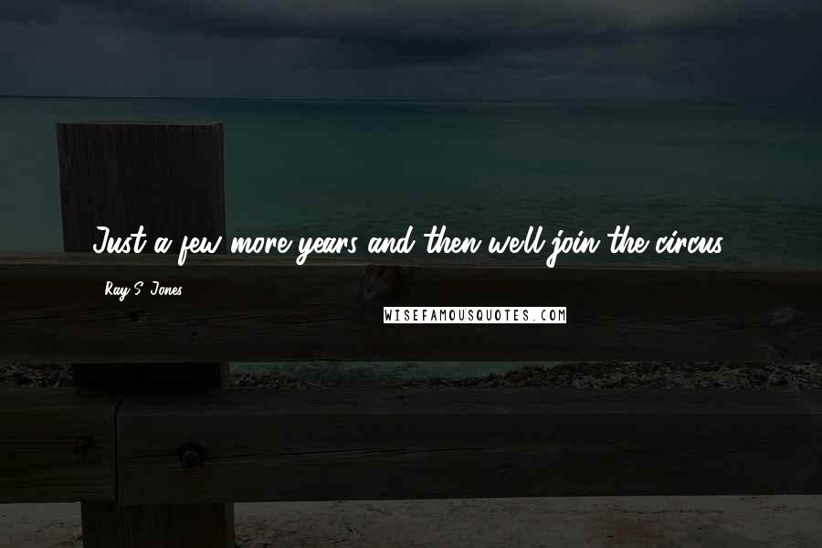 Ray S. Jones Quotes: Just a few more years and then we'll join the circus.