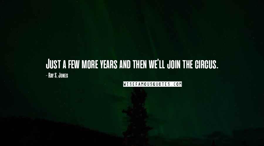 Ray S. Jones Quotes: Just a few more years and then we'll join the circus.