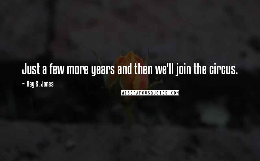 Ray S. Jones Quotes: Just a few more years and then we'll join the circus.