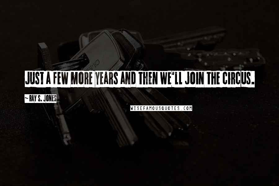 Ray S. Jones Quotes: Just a few more years and then we'll join the circus.