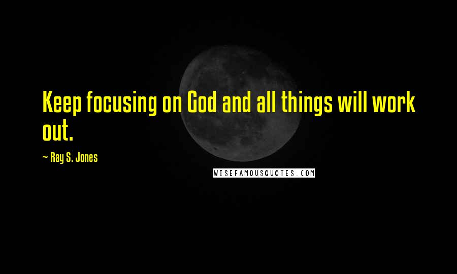 Ray S. Jones Quotes: Keep focusing on God and all things will work out.