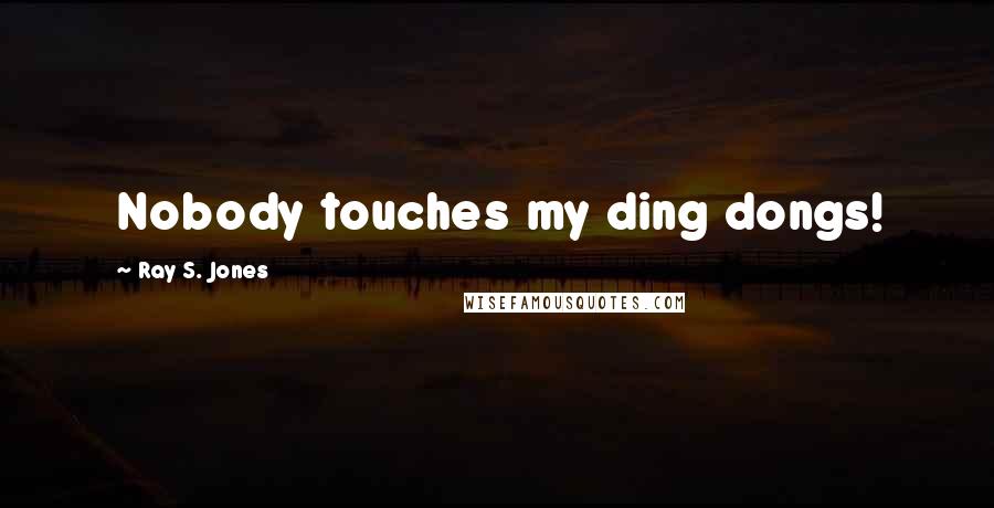 Ray S. Jones Quotes: Nobody touches my ding dongs!