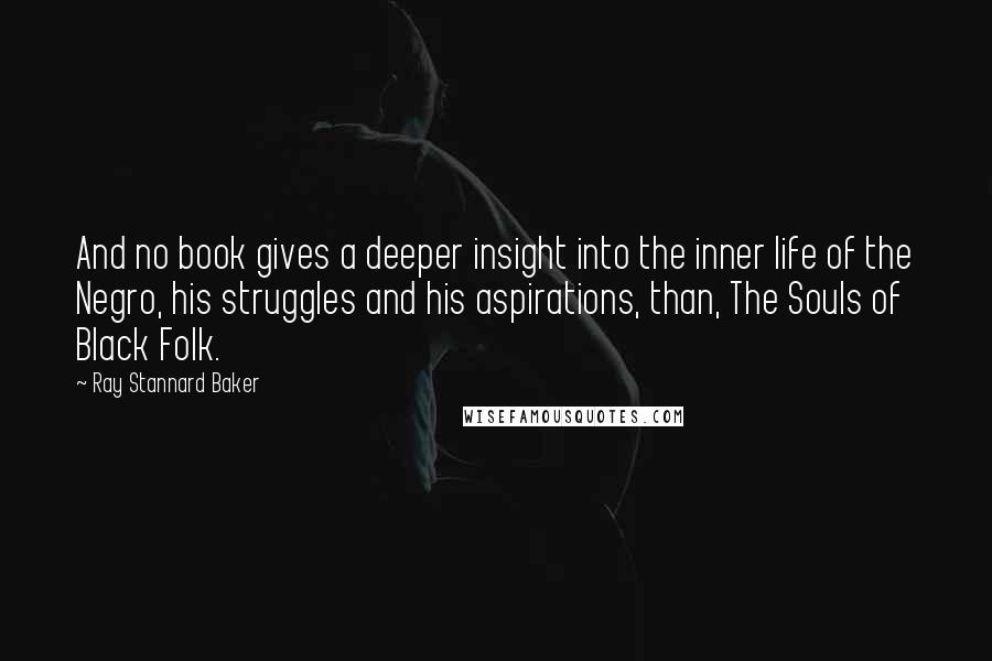 Ray Stannard Baker Quotes: And no book gives a deeper insight into the inner life of the Negro, his struggles and his aspirations, than, The Souls of Black Folk.