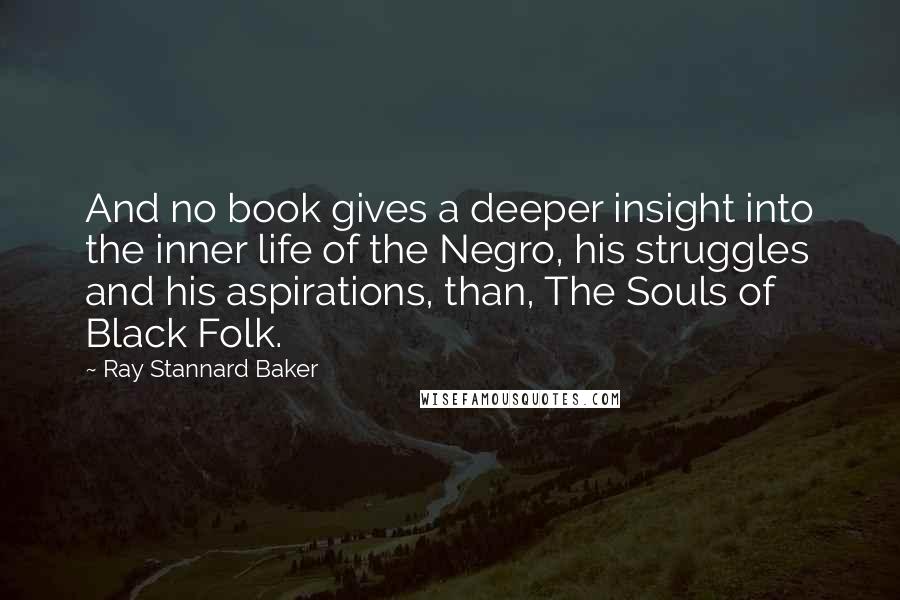 Ray Stannard Baker Quotes: And no book gives a deeper insight into the inner life of the Negro, his struggles and his aspirations, than, The Souls of Black Folk.