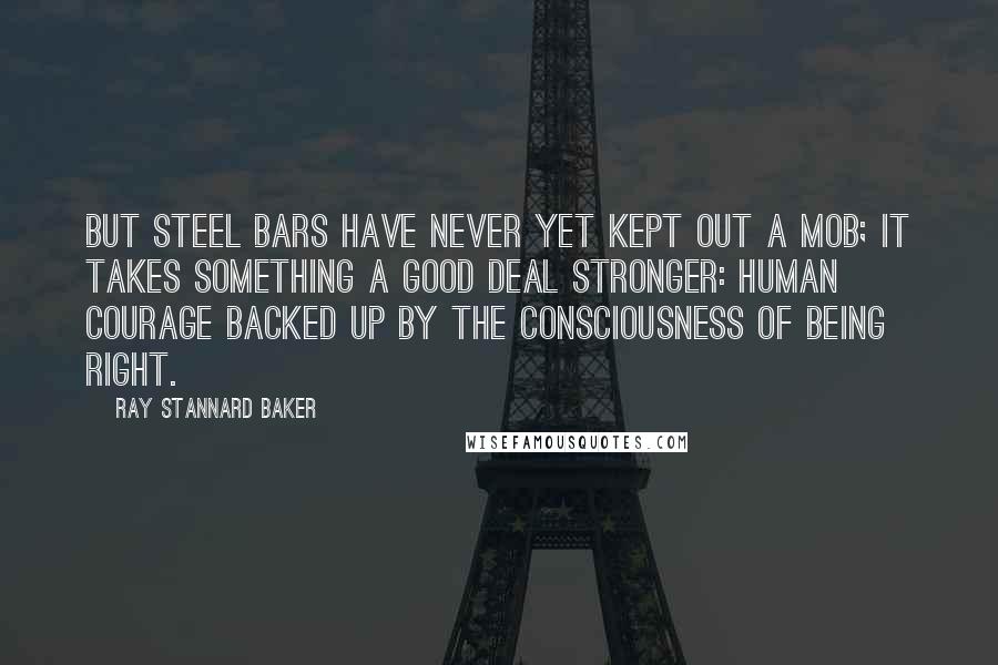 Ray Stannard Baker Quotes: But steel bars have never yet kept out a mob; it takes something a good deal stronger: human courage backed up by the consciousness of being right.