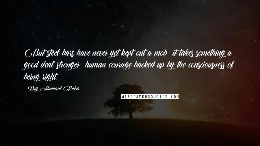 Ray Stannard Baker Quotes: But steel bars have never yet kept out a mob; it takes something a good deal stronger: human courage backed up by the consciousness of being right.