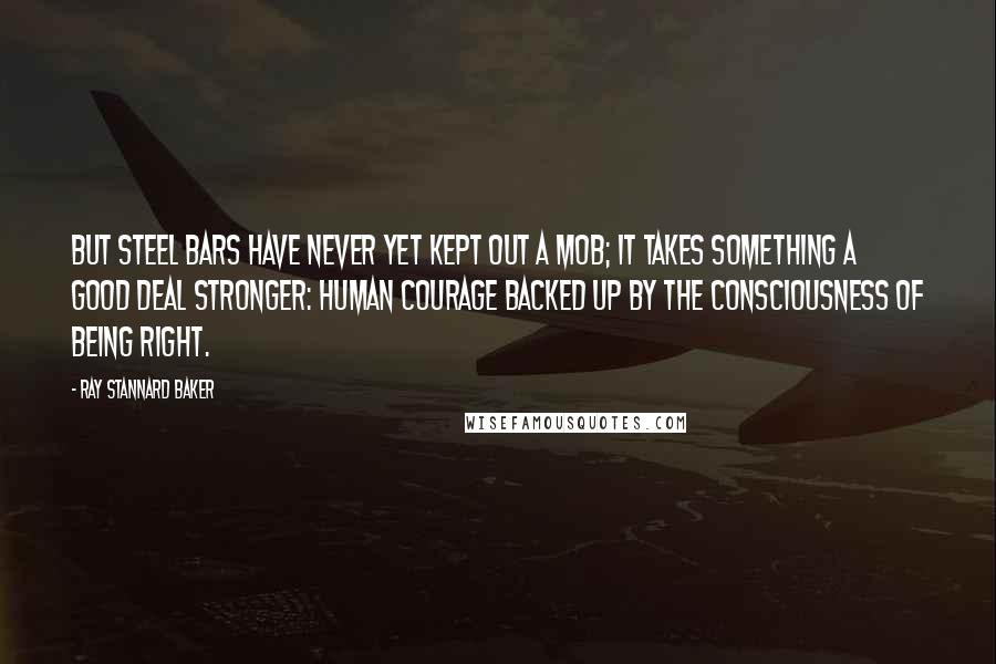 Ray Stannard Baker Quotes: But steel bars have never yet kept out a mob; it takes something a good deal stronger: human courage backed up by the consciousness of being right.