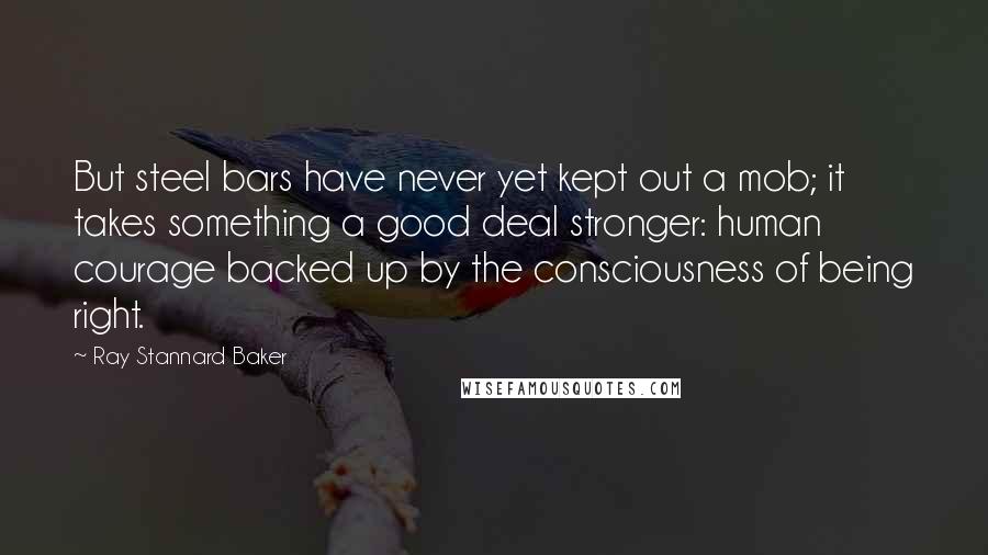 Ray Stannard Baker Quotes: But steel bars have never yet kept out a mob; it takes something a good deal stronger: human courage backed up by the consciousness of being right.