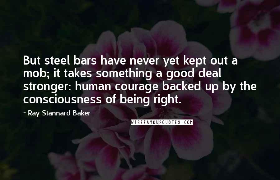 Ray Stannard Baker Quotes: But steel bars have never yet kept out a mob; it takes something a good deal stronger: human courage backed up by the consciousness of being right.