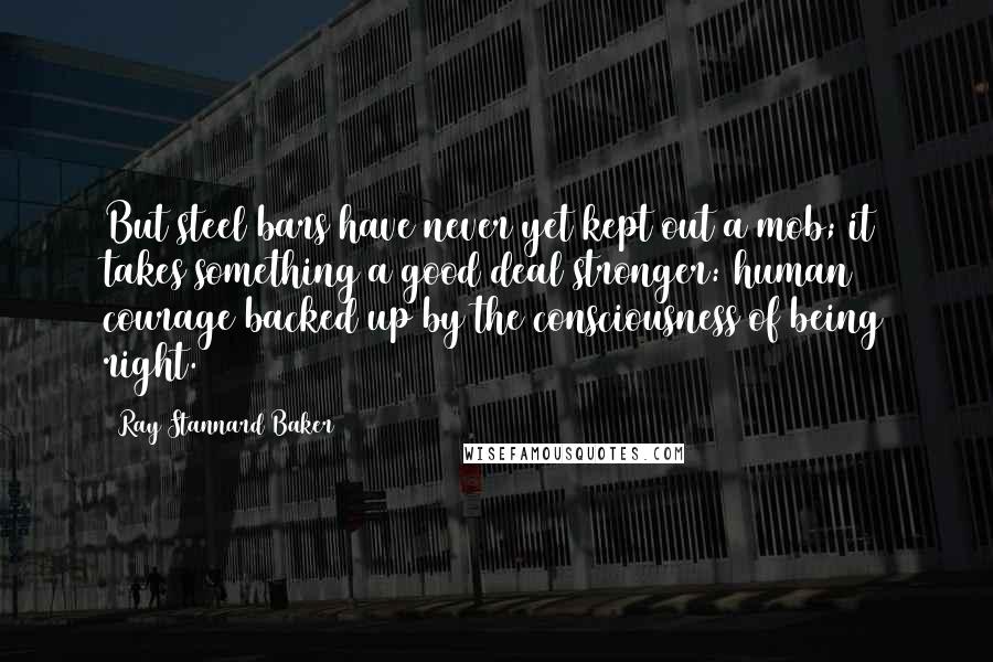 Ray Stannard Baker Quotes: But steel bars have never yet kept out a mob; it takes something a good deal stronger: human courage backed up by the consciousness of being right.