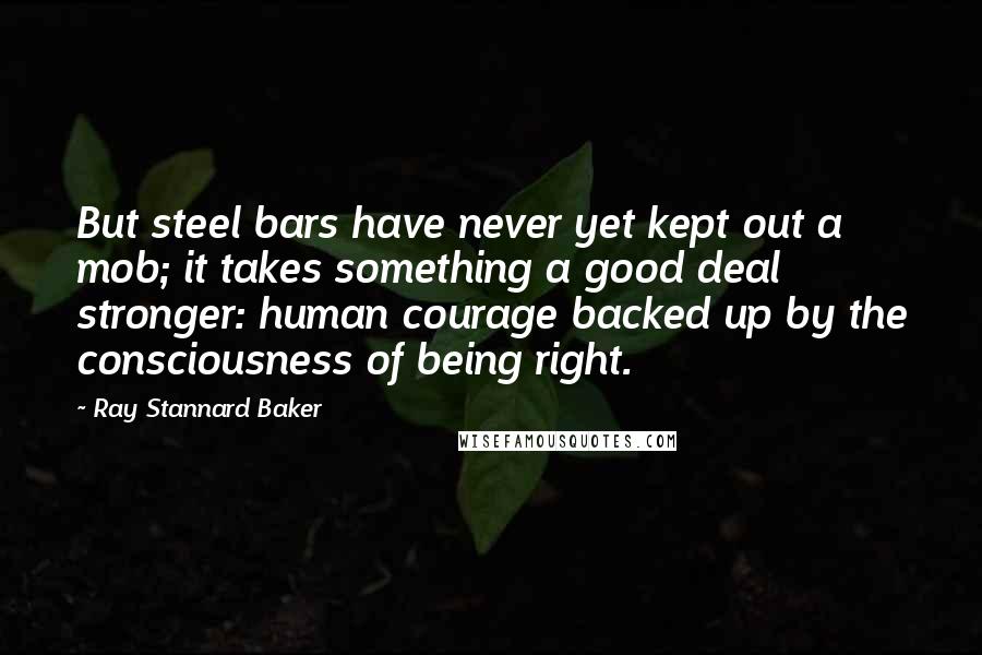 Ray Stannard Baker Quotes: But steel bars have never yet kept out a mob; it takes something a good deal stronger: human courage backed up by the consciousness of being right.