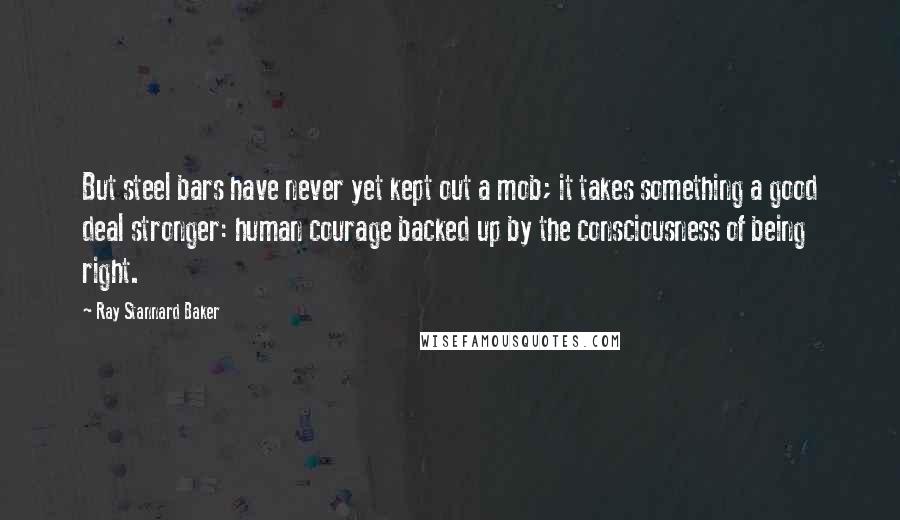 Ray Stannard Baker Quotes: But steel bars have never yet kept out a mob; it takes something a good deal stronger: human courage backed up by the consciousness of being right.