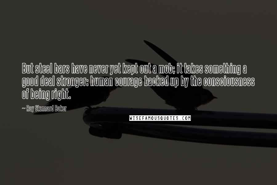 Ray Stannard Baker Quotes: But steel bars have never yet kept out a mob; it takes something a good deal stronger: human courage backed up by the consciousness of being right.