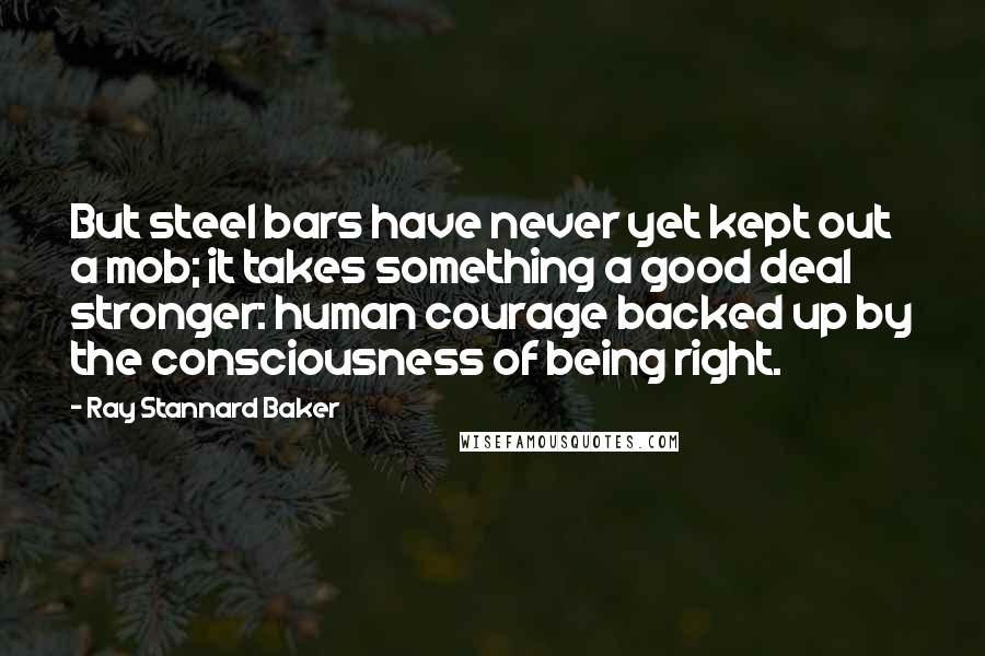 Ray Stannard Baker Quotes: But steel bars have never yet kept out a mob; it takes something a good deal stronger: human courage backed up by the consciousness of being right.