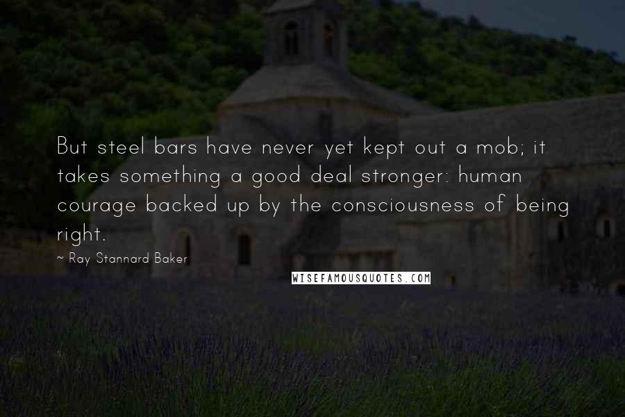 Ray Stannard Baker Quotes: But steel bars have never yet kept out a mob; it takes something a good deal stronger: human courage backed up by the consciousness of being right.