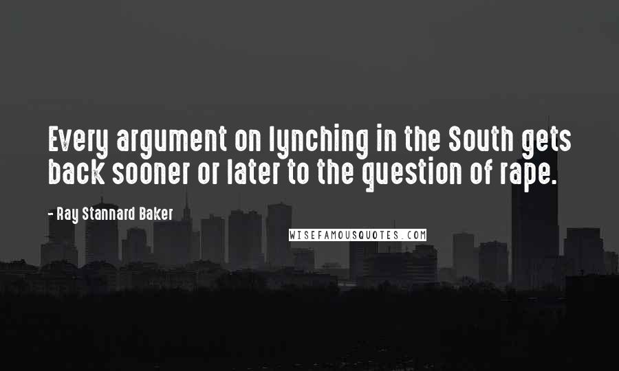 Ray Stannard Baker Quotes: Every argument on lynching in the South gets back sooner or later to the question of rape.