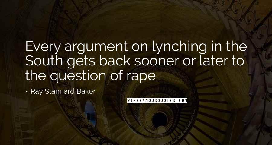 Ray Stannard Baker Quotes: Every argument on lynching in the South gets back sooner or later to the question of rape.