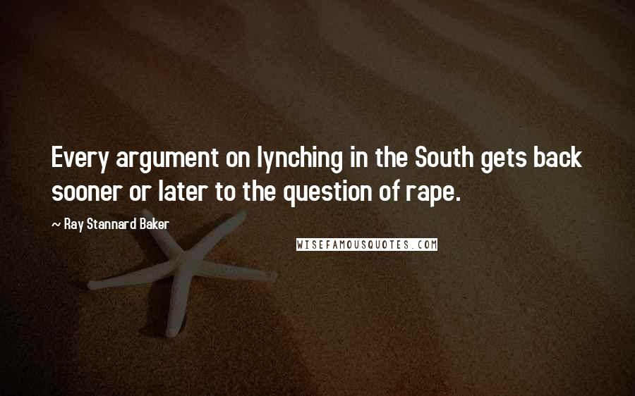 Ray Stannard Baker Quotes: Every argument on lynching in the South gets back sooner or later to the question of rape.