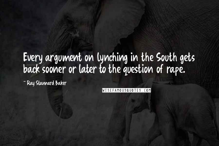 Ray Stannard Baker Quotes: Every argument on lynching in the South gets back sooner or later to the question of rape.