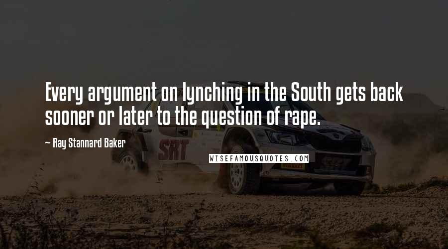 Ray Stannard Baker Quotes: Every argument on lynching in the South gets back sooner or later to the question of rape.