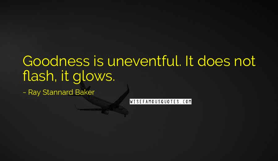 Ray Stannard Baker Quotes: Goodness is uneventful. It does not flash, it glows.