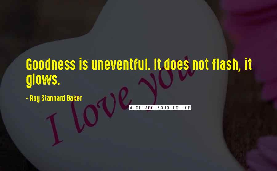Ray Stannard Baker Quotes: Goodness is uneventful. It does not flash, it glows.