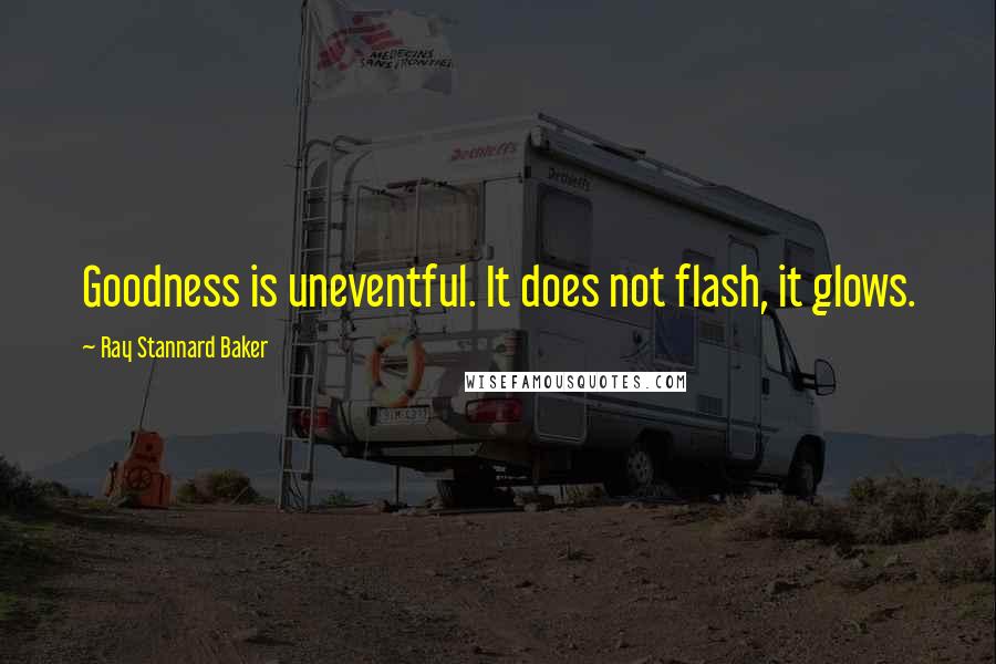 Ray Stannard Baker Quotes: Goodness is uneventful. It does not flash, it glows.
