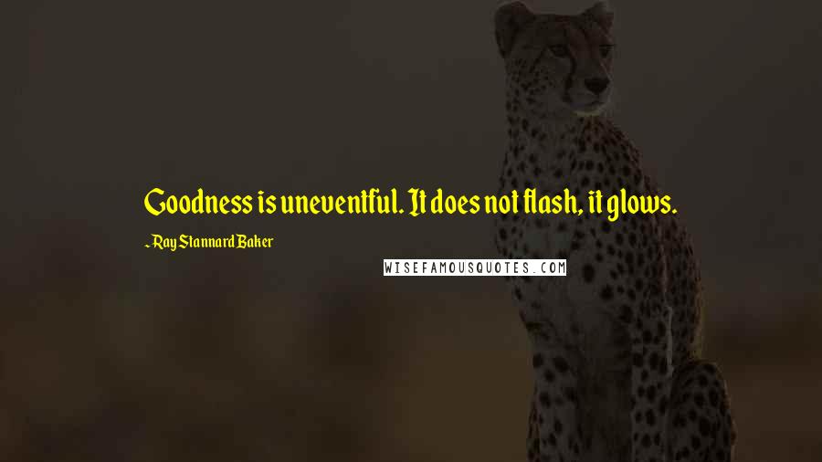 Ray Stannard Baker Quotes: Goodness is uneventful. It does not flash, it glows.