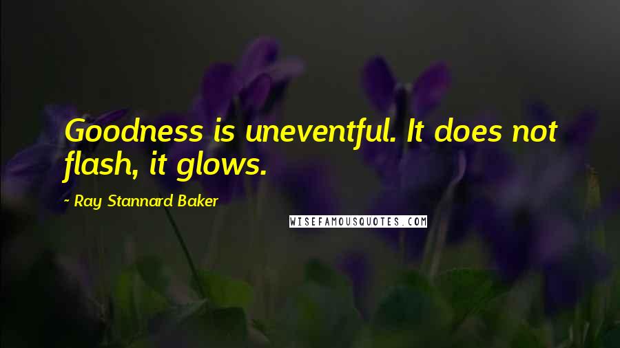 Ray Stannard Baker Quotes: Goodness is uneventful. It does not flash, it glows.