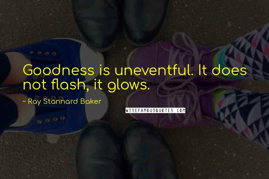 Ray Stannard Baker Quotes: Goodness is uneventful. It does not flash, it glows.