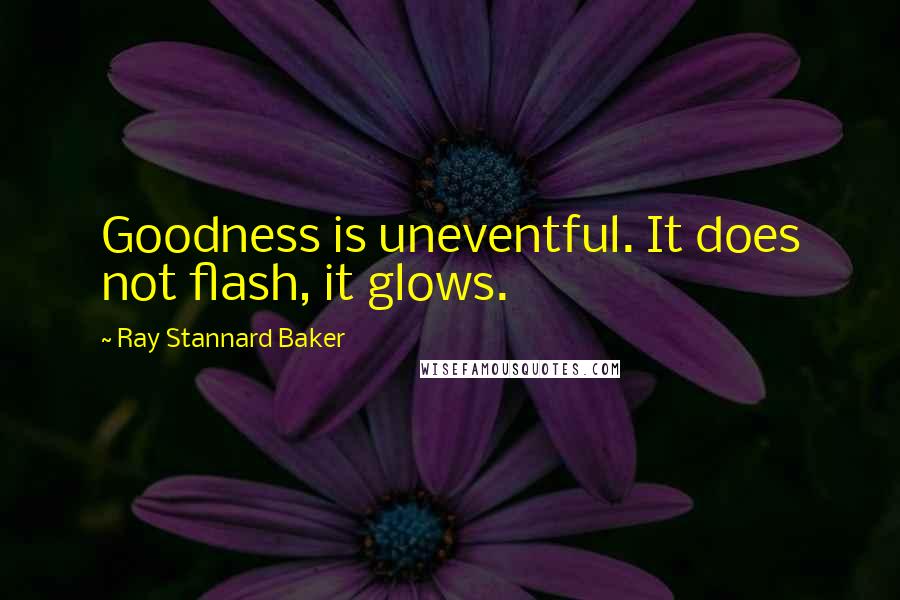 Ray Stannard Baker Quotes: Goodness is uneventful. It does not flash, it glows.
