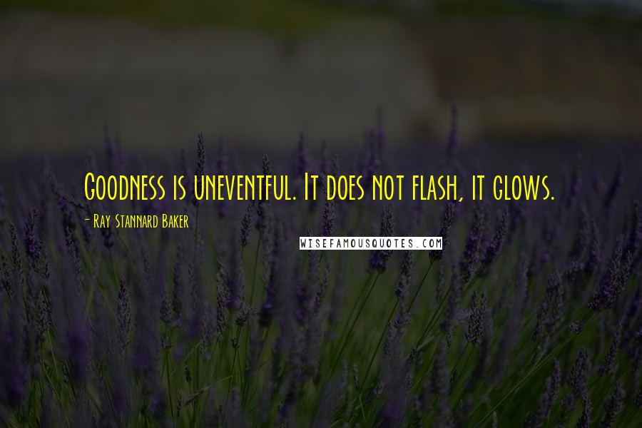 Ray Stannard Baker Quotes: Goodness is uneventful. It does not flash, it glows.
