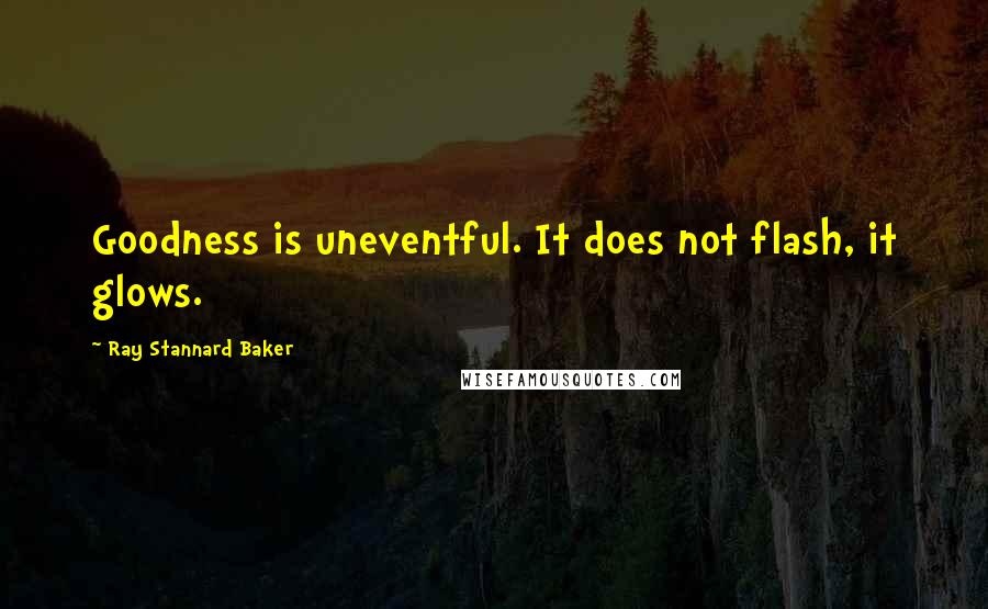 Ray Stannard Baker Quotes: Goodness is uneventful. It does not flash, it glows.